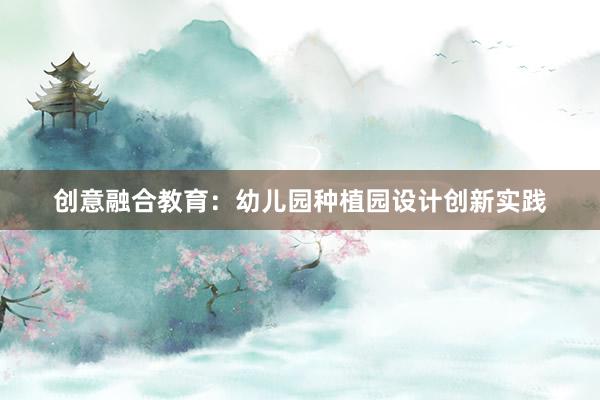 创意融合教育：幼儿园种植园设计创新实践